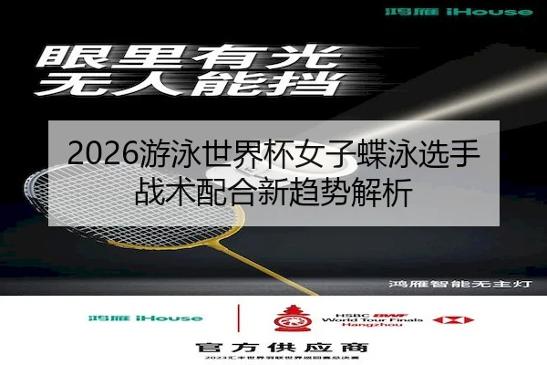 2026游泳世界杯女子蝶泳选手战术配合新趋势解析