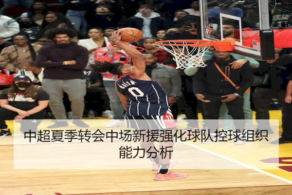 中超夏季转会中场新援强化球队控球组织能力分析